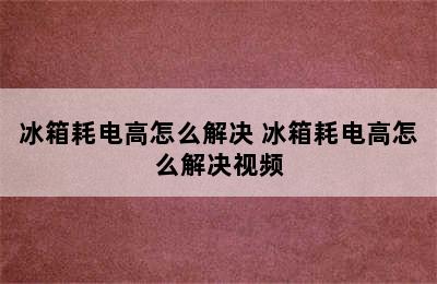 冰箱耗电高怎么解决 冰箱耗电高怎么解决视频